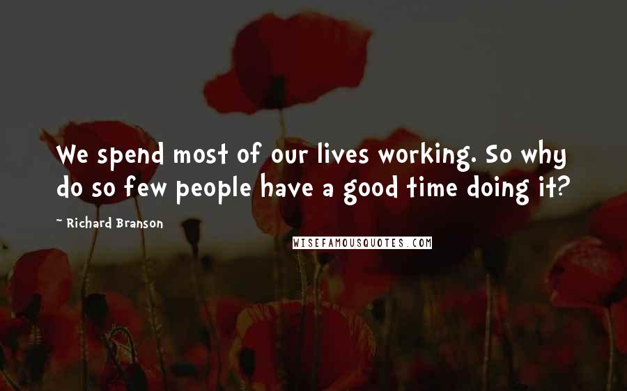 Richard Branson Quotes: We spend most of our lives working. So why do so few people have a good time doing it?