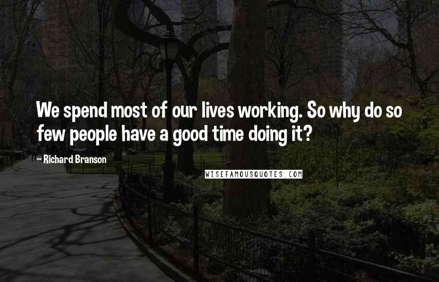 Richard Branson Quotes: We spend most of our lives working. So why do so few people have a good time doing it?