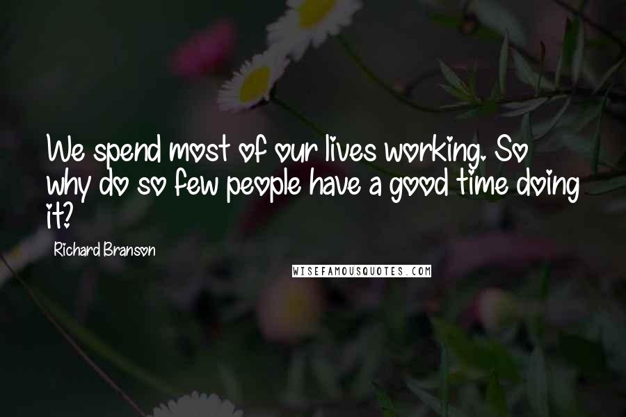 Richard Branson Quotes: We spend most of our lives working. So why do so few people have a good time doing it?