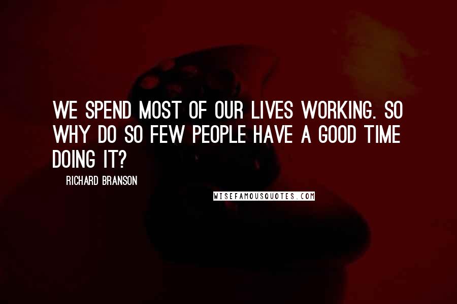 Richard Branson Quotes: We spend most of our lives working. So why do so few people have a good time doing it?