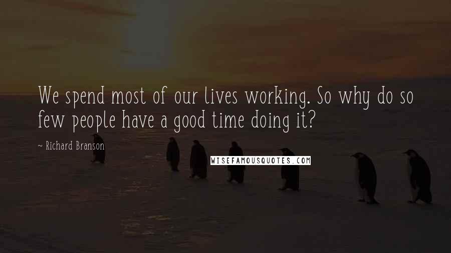 Richard Branson Quotes: We spend most of our lives working. So why do so few people have a good time doing it?