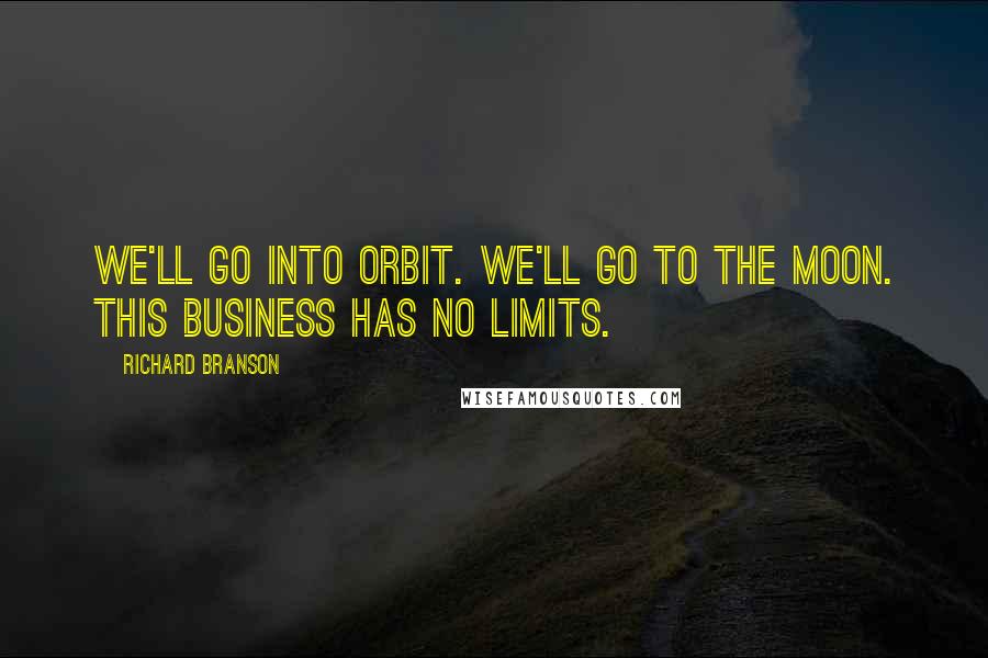 Richard Branson Quotes: We'll go into orbit. We'll go to the Moon. This business has no limits.