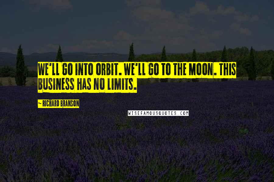 Richard Branson Quotes: We'll go into orbit. We'll go to the Moon. This business has no limits.