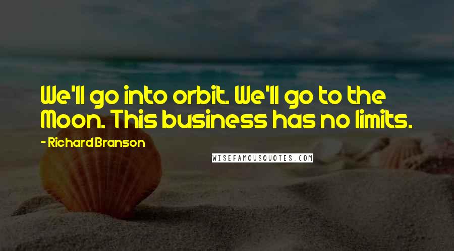 Richard Branson Quotes: We'll go into orbit. We'll go to the Moon. This business has no limits.