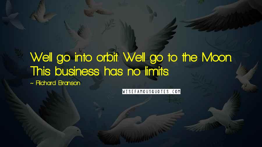 Richard Branson Quotes: We'll go into orbit. We'll go to the Moon. This business has no limits.