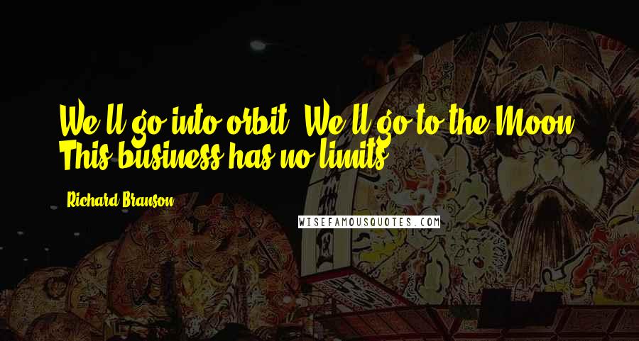 Richard Branson Quotes: We'll go into orbit. We'll go to the Moon. This business has no limits.