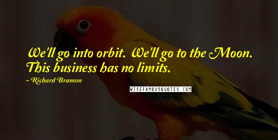 Richard Branson Quotes: We'll go into orbit. We'll go to the Moon. This business has no limits.