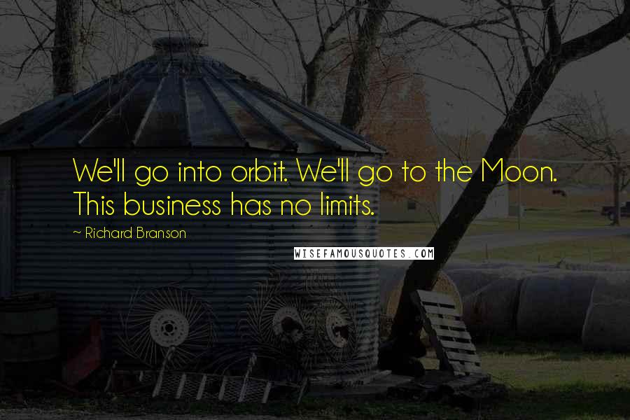 Richard Branson Quotes: We'll go into orbit. We'll go to the Moon. This business has no limits.