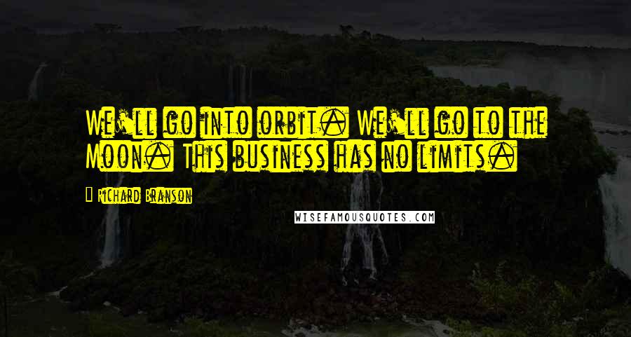 Richard Branson Quotes: We'll go into orbit. We'll go to the Moon. This business has no limits.