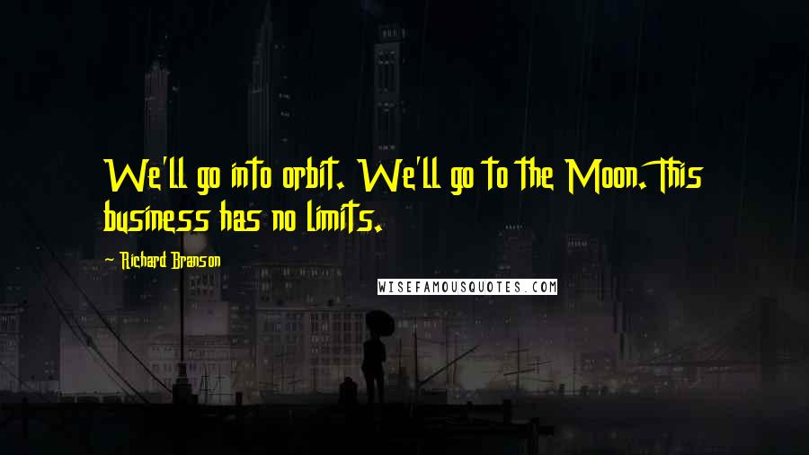 Richard Branson Quotes: We'll go into orbit. We'll go to the Moon. This business has no limits.