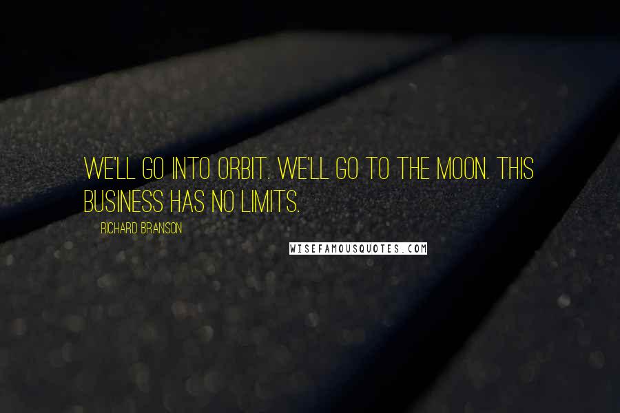 Richard Branson Quotes: We'll go into orbit. We'll go to the Moon. This business has no limits.