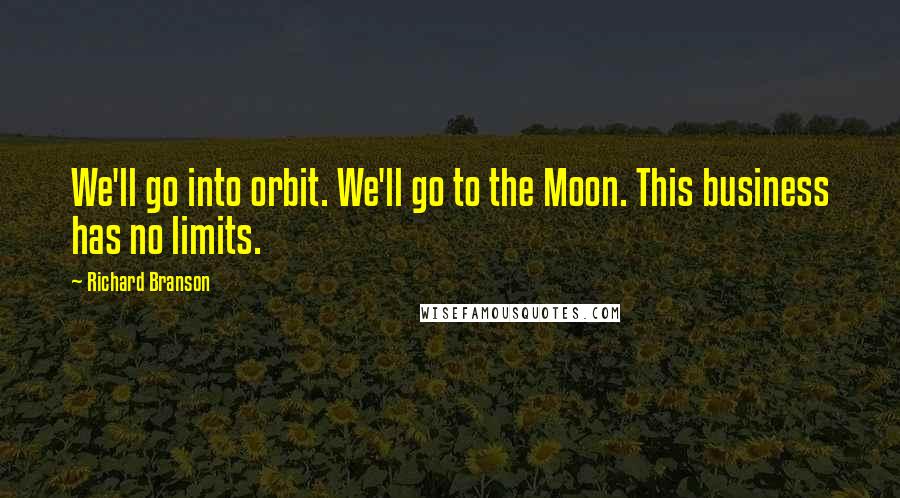 Richard Branson Quotes: We'll go into orbit. We'll go to the Moon. This business has no limits.