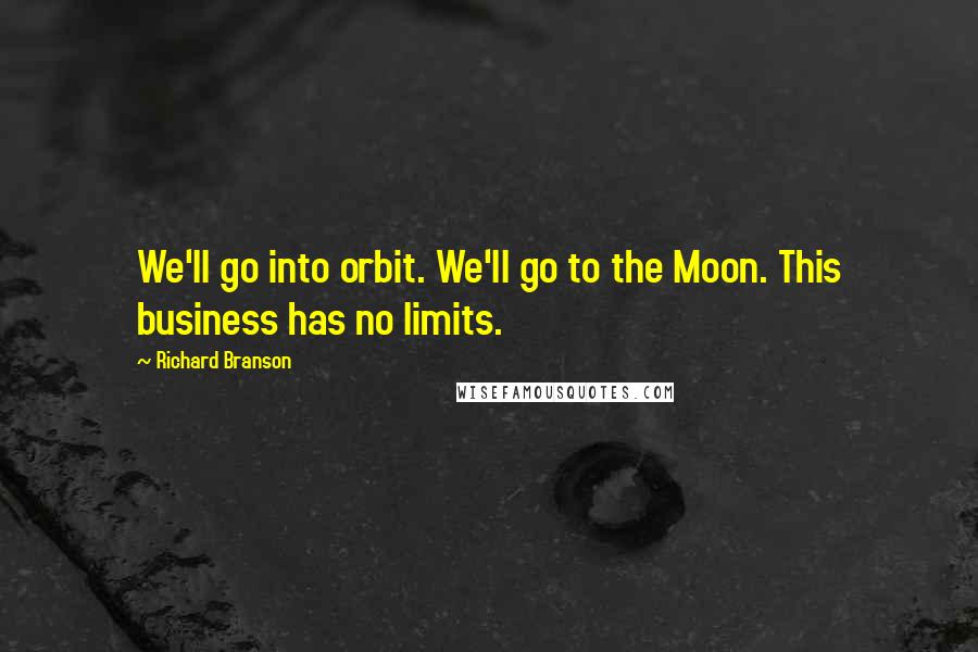 Richard Branson Quotes: We'll go into orbit. We'll go to the Moon. This business has no limits.