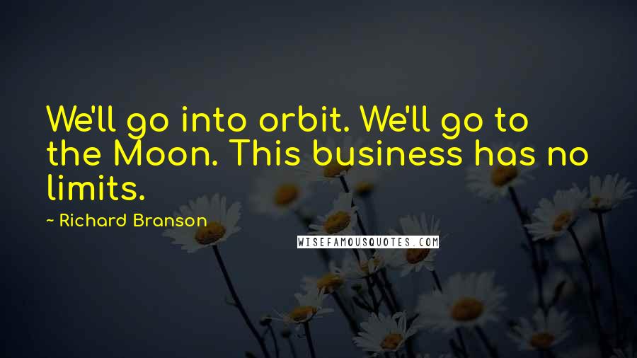 Richard Branson Quotes: We'll go into orbit. We'll go to the Moon. This business has no limits.