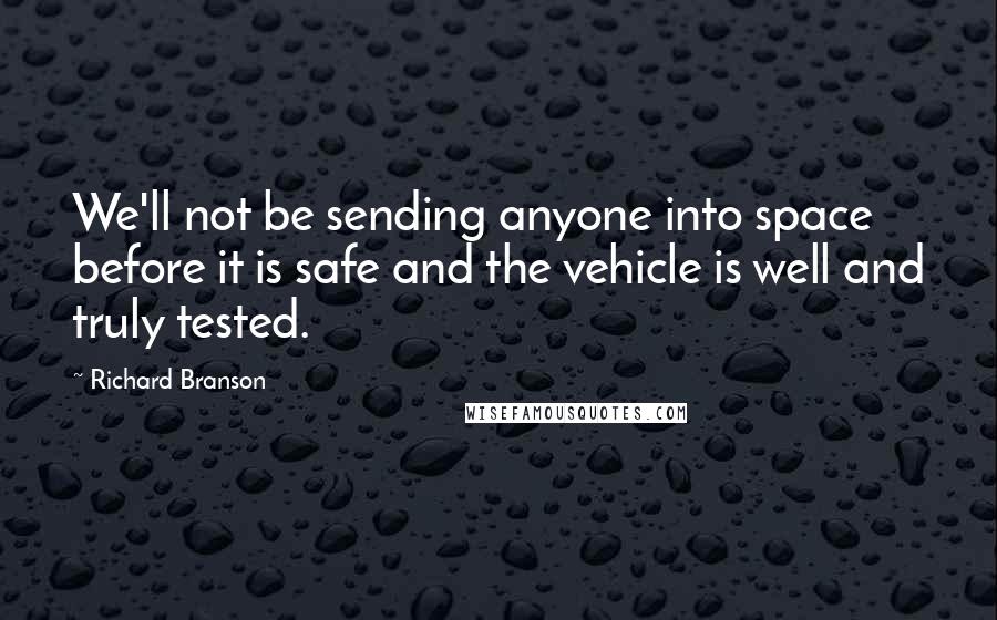 Richard Branson Quotes: We'll not be sending anyone into space before it is safe and the vehicle is well and truly tested.