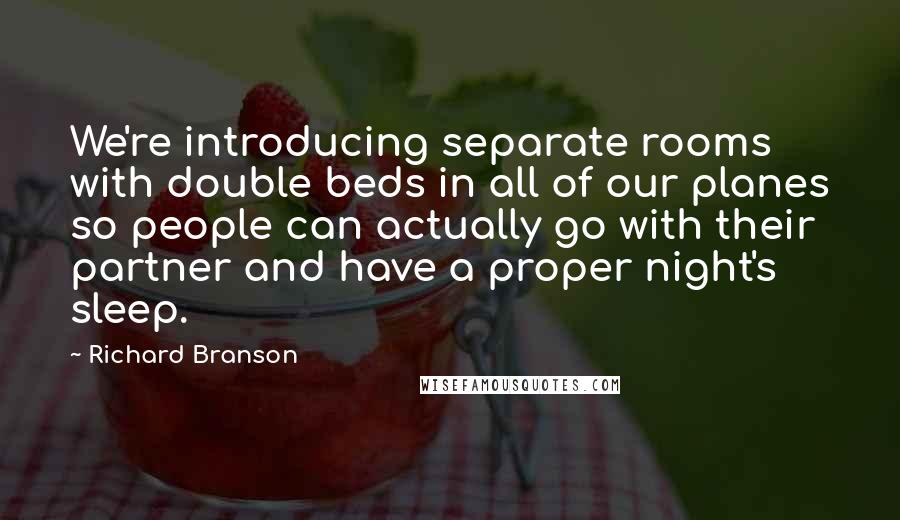 Richard Branson Quotes: We're introducing separate rooms with double beds in all of our planes so people can actually go with their partner and have a proper night's sleep.