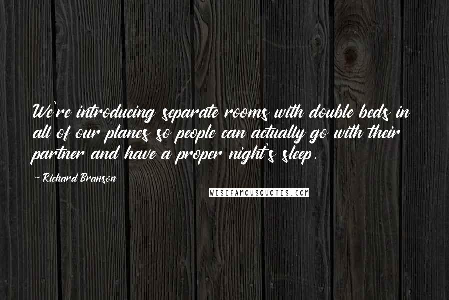 Richard Branson Quotes: We're introducing separate rooms with double beds in all of our planes so people can actually go with their partner and have a proper night's sleep.