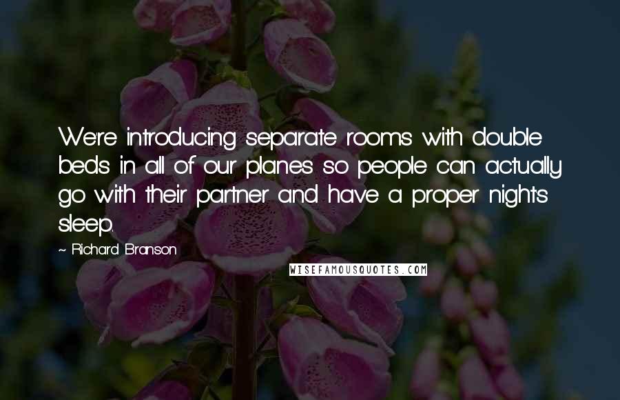 Richard Branson Quotes: We're introducing separate rooms with double beds in all of our planes so people can actually go with their partner and have a proper night's sleep.