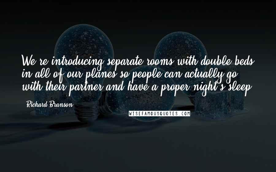 Richard Branson Quotes: We're introducing separate rooms with double beds in all of our planes so people can actually go with their partner and have a proper night's sleep.