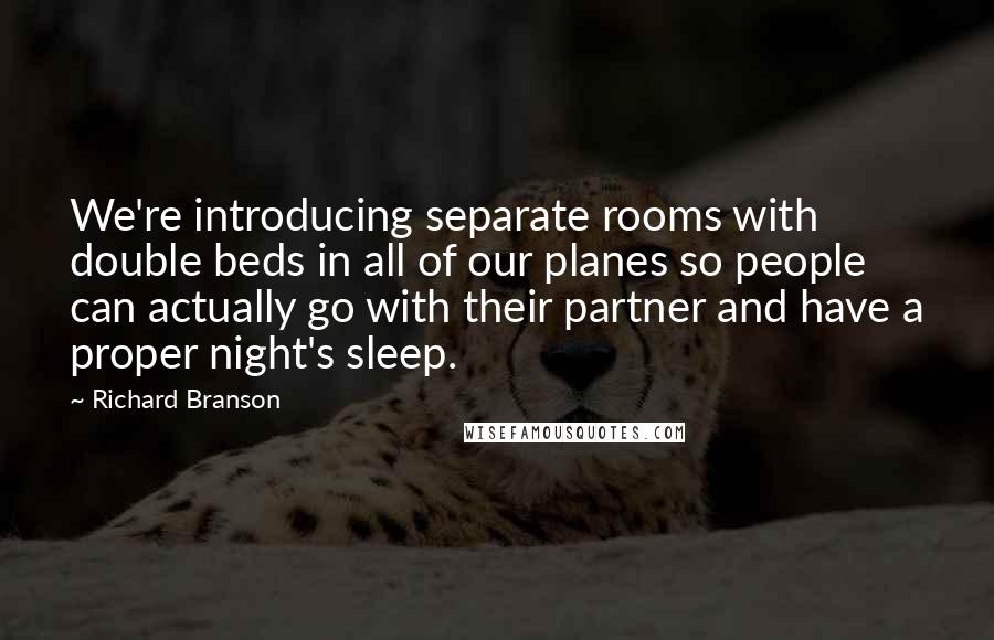 Richard Branson Quotes: We're introducing separate rooms with double beds in all of our planes so people can actually go with their partner and have a proper night's sleep.