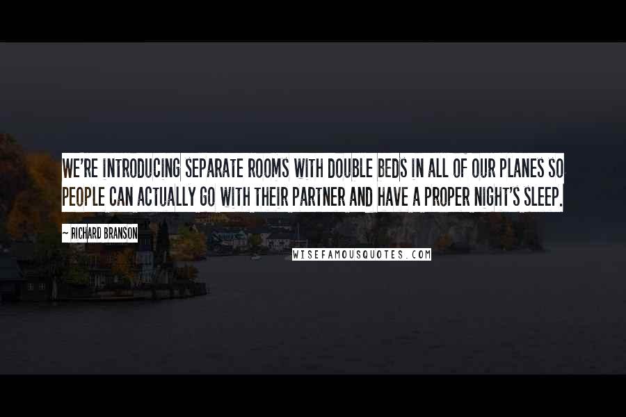 Richard Branson Quotes: We're introducing separate rooms with double beds in all of our planes so people can actually go with their partner and have a proper night's sleep.