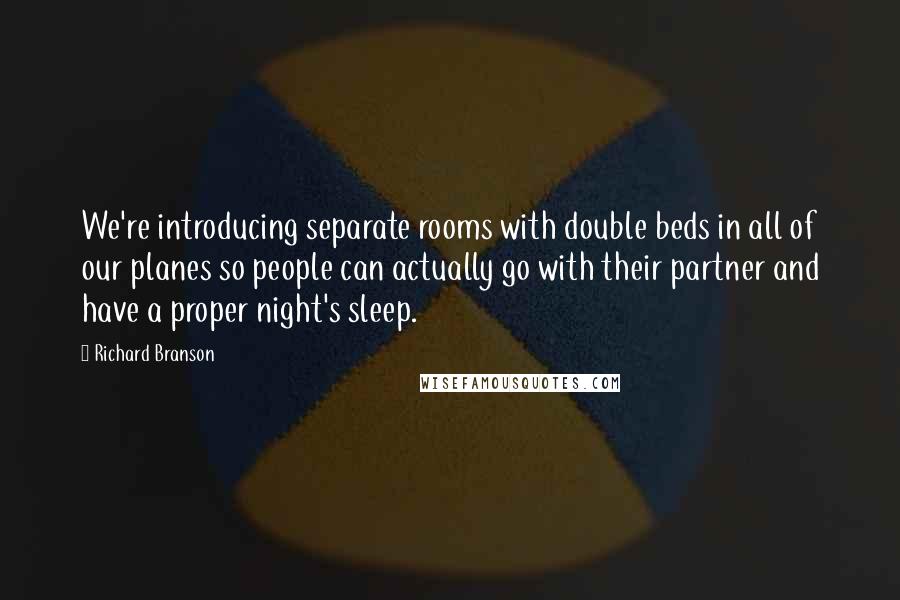 Richard Branson Quotes: We're introducing separate rooms with double beds in all of our planes so people can actually go with their partner and have a proper night's sleep.