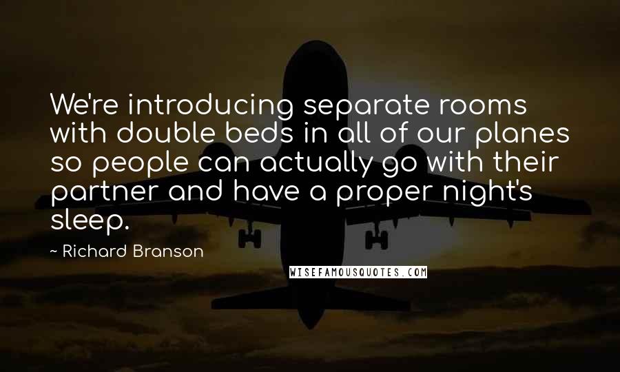 Richard Branson Quotes: We're introducing separate rooms with double beds in all of our planes so people can actually go with their partner and have a proper night's sleep.