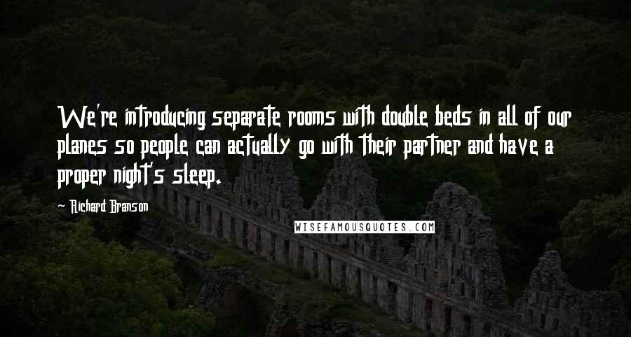 Richard Branson Quotes: We're introducing separate rooms with double beds in all of our planes so people can actually go with their partner and have a proper night's sleep.