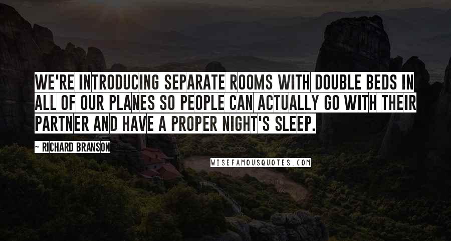 Richard Branson Quotes: We're introducing separate rooms with double beds in all of our planes so people can actually go with their partner and have a proper night's sleep.