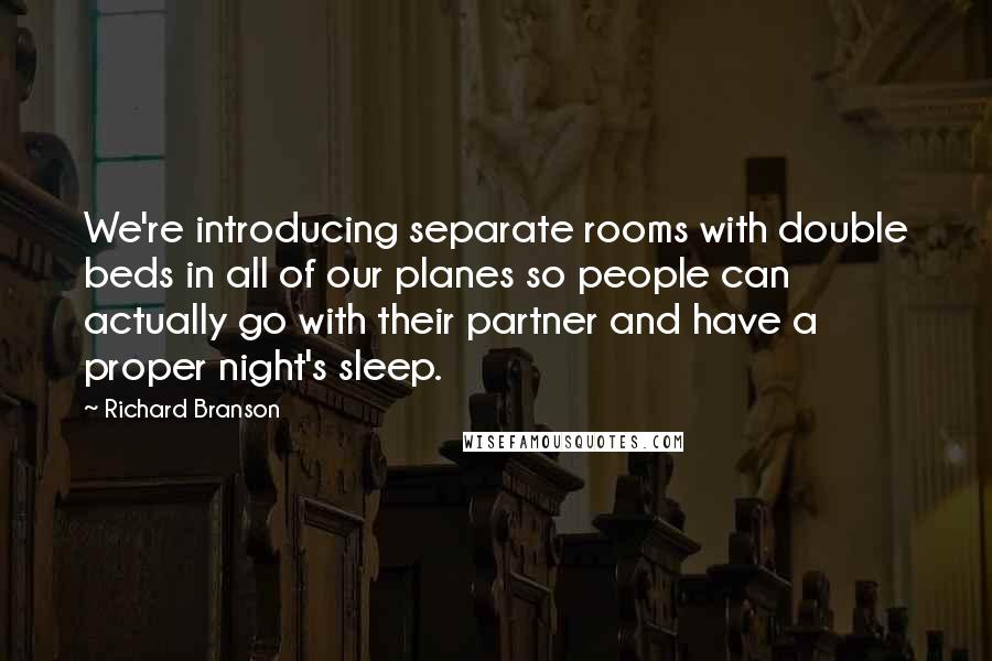 Richard Branson Quotes: We're introducing separate rooms with double beds in all of our planes so people can actually go with their partner and have a proper night's sleep.