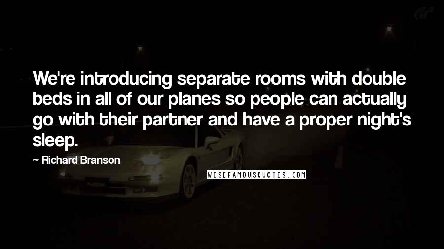 Richard Branson Quotes: We're introducing separate rooms with double beds in all of our planes so people can actually go with their partner and have a proper night's sleep.