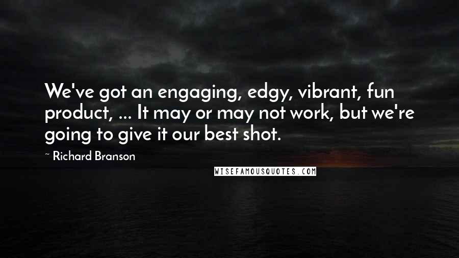 Richard Branson Quotes: We've got an engaging, edgy, vibrant, fun product, ... It may or may not work, but we're going to give it our best shot.