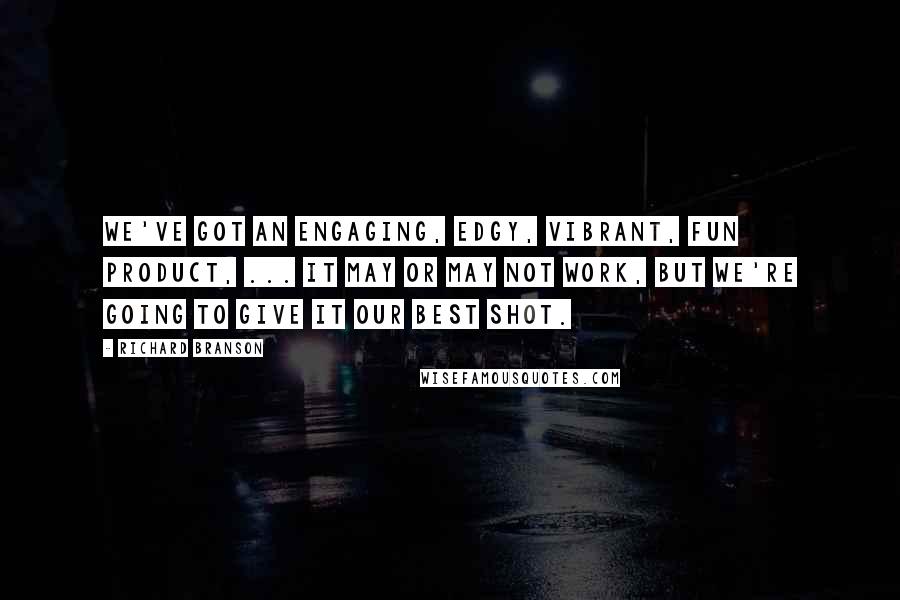 Richard Branson Quotes: We've got an engaging, edgy, vibrant, fun product, ... It may or may not work, but we're going to give it our best shot.
