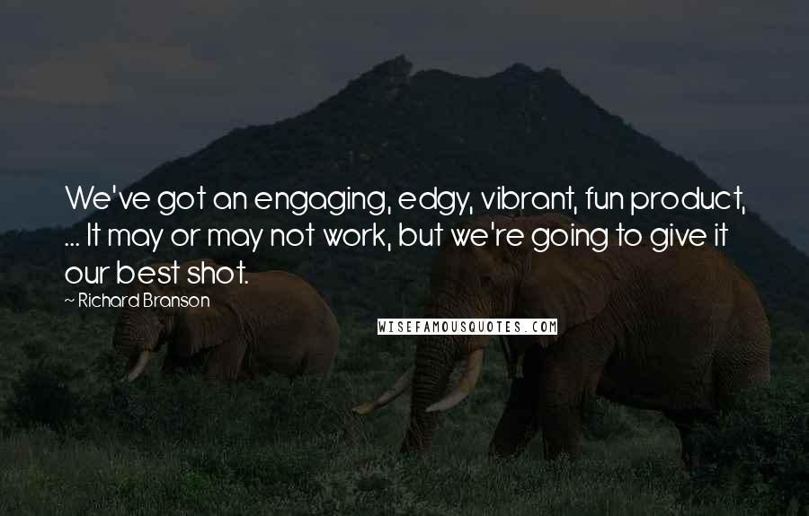 Richard Branson Quotes: We've got an engaging, edgy, vibrant, fun product, ... It may or may not work, but we're going to give it our best shot.