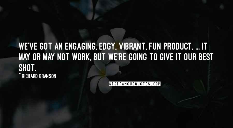 Richard Branson Quotes: We've got an engaging, edgy, vibrant, fun product, ... It may or may not work, but we're going to give it our best shot.