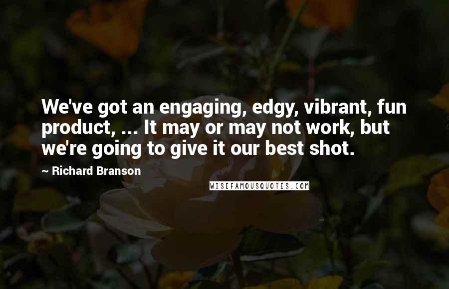 Richard Branson Quotes: We've got an engaging, edgy, vibrant, fun product, ... It may or may not work, but we're going to give it our best shot.