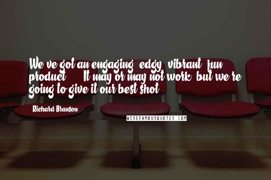 Richard Branson Quotes: We've got an engaging, edgy, vibrant, fun product, ... It may or may not work, but we're going to give it our best shot.