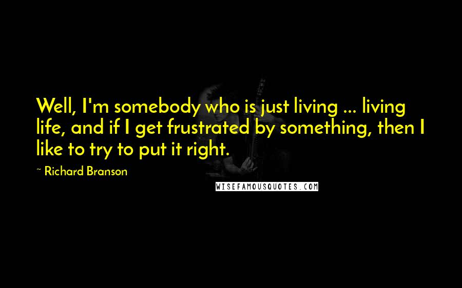 Richard Branson Quotes: Well, I'm somebody who is just living ... living life, and if I get frustrated by something, then I like to try to put it right.