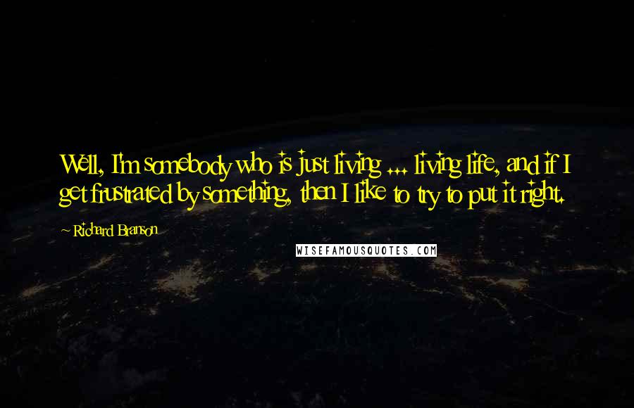 Richard Branson Quotes: Well, I'm somebody who is just living ... living life, and if I get frustrated by something, then I like to try to put it right.