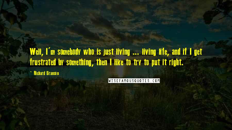 Richard Branson Quotes: Well, I'm somebody who is just living ... living life, and if I get frustrated by something, then I like to try to put it right.
