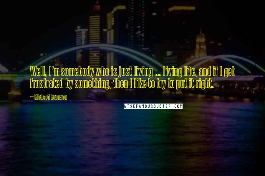 Richard Branson Quotes: Well, I'm somebody who is just living ... living life, and if I get frustrated by something, then I like to try to put it right.