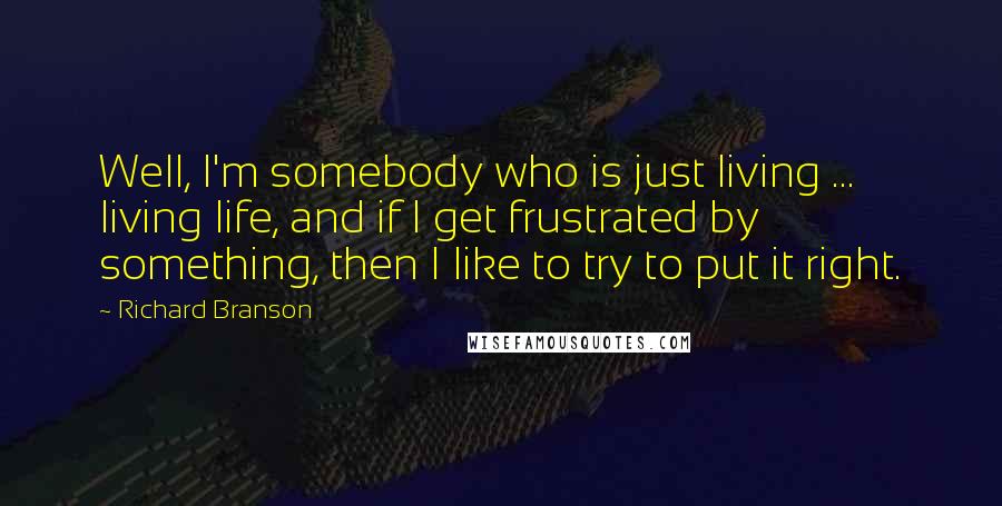 Richard Branson Quotes: Well, I'm somebody who is just living ... living life, and if I get frustrated by something, then I like to try to put it right.