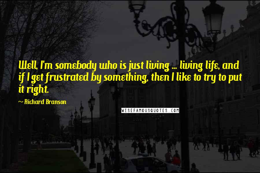 Richard Branson Quotes: Well, I'm somebody who is just living ... living life, and if I get frustrated by something, then I like to try to put it right.