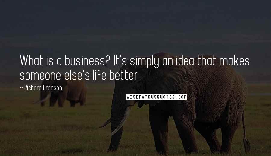 Richard Branson Quotes: What is a business? It's simply an idea that makes someone else's life better