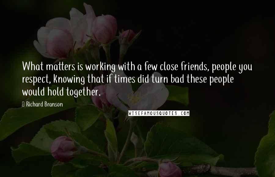 Richard Branson Quotes: What matters is working with a few close friends, people you respect, knowing that if times did turn bad these people would hold together.