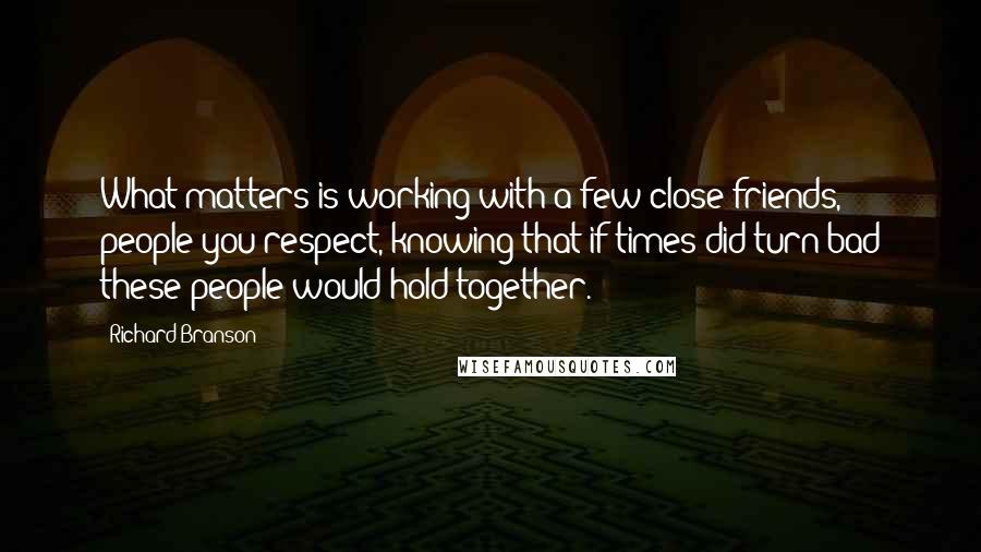 Richard Branson Quotes: What matters is working with a few close friends, people you respect, knowing that if times did turn bad these people would hold together.