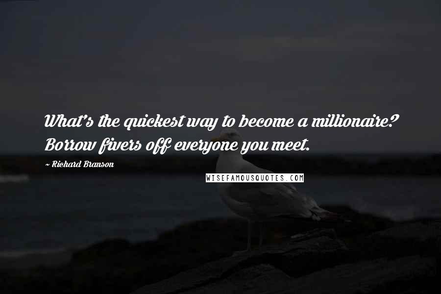 Richard Branson Quotes: What's the quickest way to become a millionaire? Borrow fivers off everyone you meet.