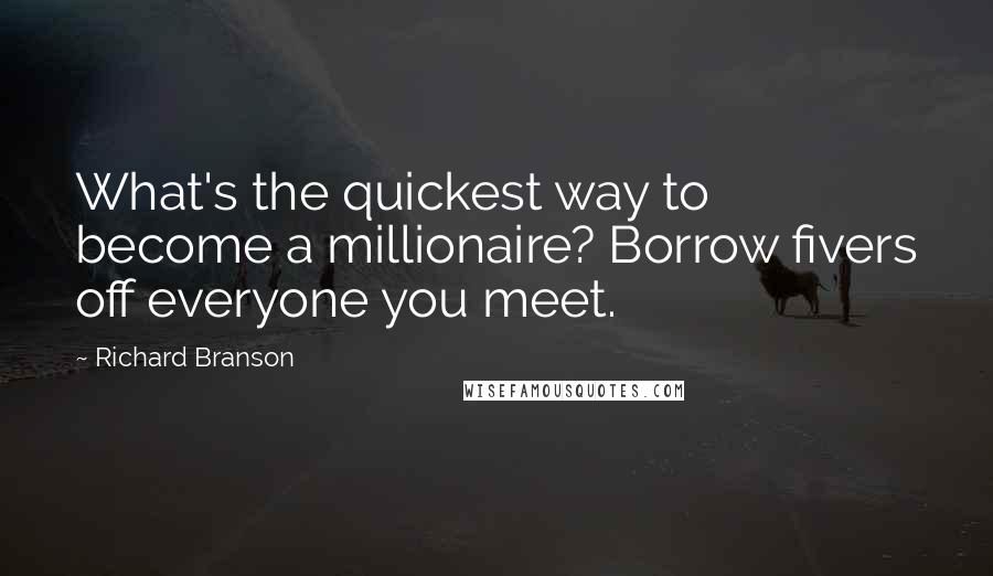 Richard Branson Quotes: What's the quickest way to become a millionaire? Borrow fivers off everyone you meet.