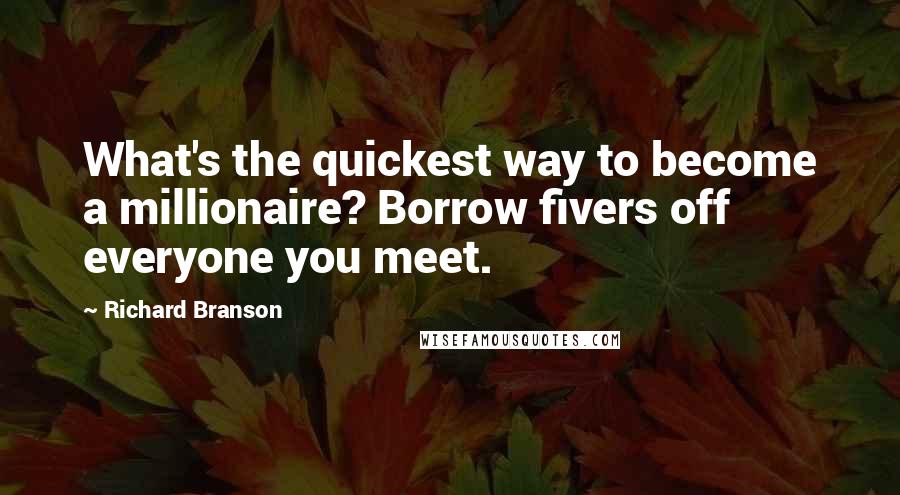 Richard Branson Quotes: What's the quickest way to become a millionaire? Borrow fivers off everyone you meet.