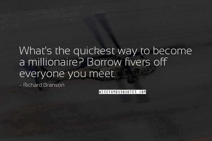 Richard Branson Quotes: What's the quickest way to become a millionaire? Borrow fivers off everyone you meet.